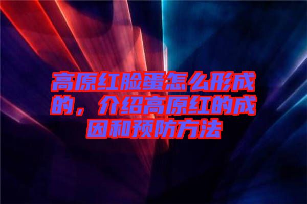 高原紅臉蛋怎么形成的，介紹高原紅的成因和預(yù)防方法