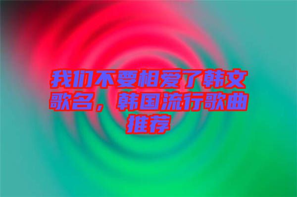 我們不要相愛了韓文歌名，韓國流行歌曲推薦