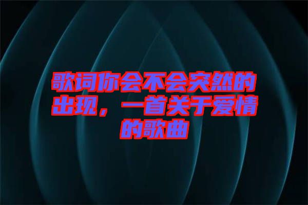 歌詞你會(huì)不會(huì)突然的出現(xiàn)，一首關(guān)于愛情的歌曲