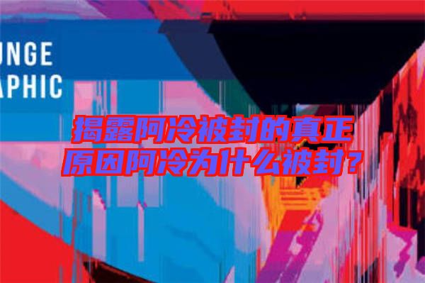 揭露阿冷被封的真正原因阿冷為什么被封？