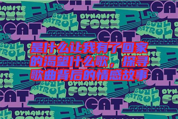 是什么讓我有了回家的渴望什么歌，探尋歌曲背后的情感故事