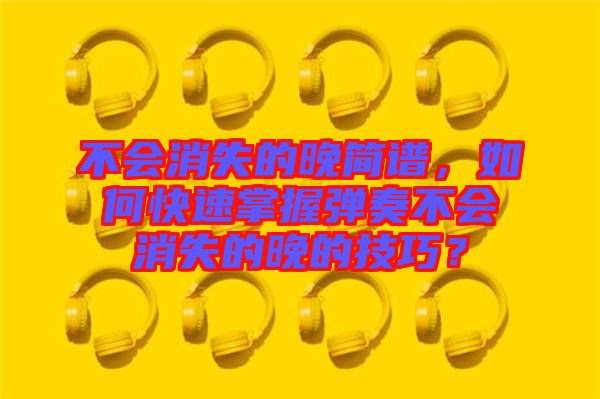 不會消失的晚簡譜，如何快速掌握彈奏不會消失的晚的技巧？