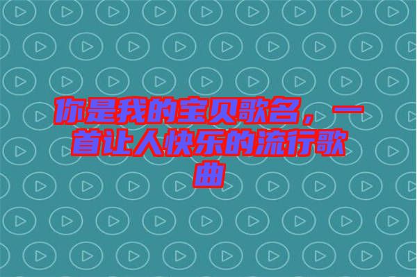 你是我的寶貝歌名，一首讓人快樂的流行歌曲