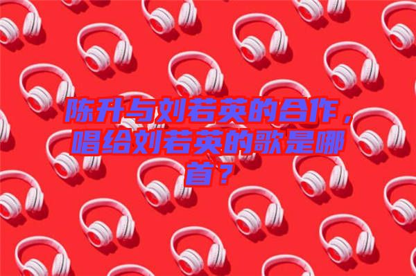 陳升與劉若英的合作，唱給劉若英的歌是哪首？