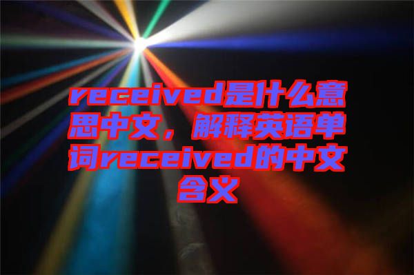 received是什么意思中文，解釋英語(yǔ)單詞received的中文含義