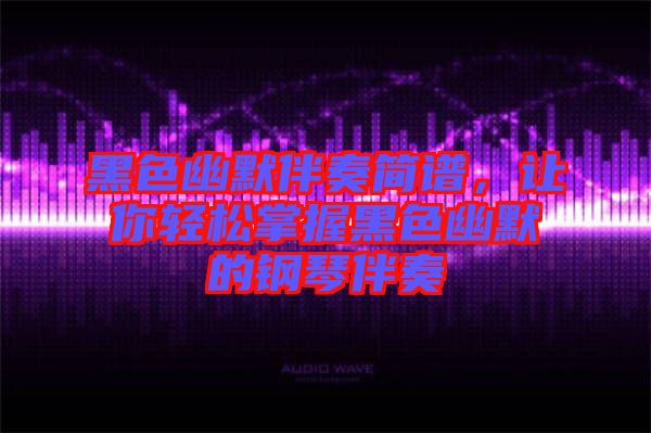 黑色幽默伴奏簡(jiǎn)譜，讓你輕松掌握黑色幽默的鋼琴伴奏