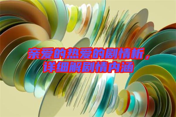 親愛(ài)的熱愛(ài)的劇情析，詳細(xì)解劇情內(nèi)涵