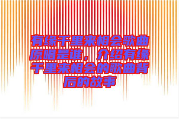 有緣千里來(lái)相會(huì)歌曲原唱是誰(shuí)，介紹有緣千里來(lái)相會(huì)的歌曲背后的故事