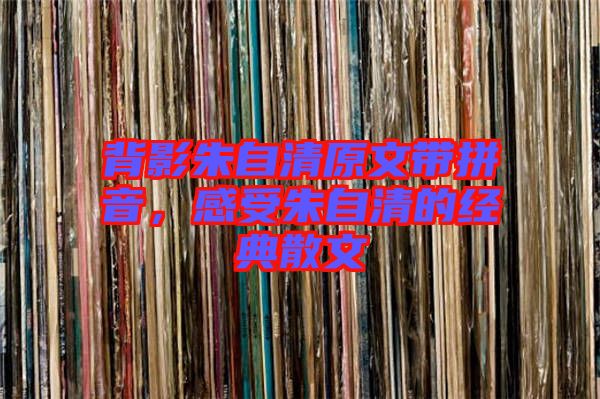 背影朱自清原文帶拼音，感受朱自清的經(jīng)典散文