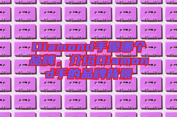 Diamond手是哪個(gè)品牌，介紹Diamond手的品牌背景