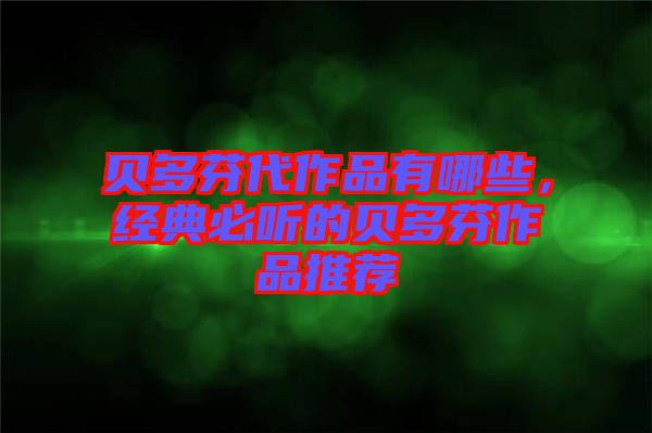 貝多芬代作品有哪些，經(jīng)典必聽的貝多芬作品推薦