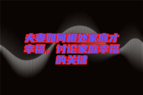 夫妻如何相處家庭才幸福，討論家庭幸福的關(guān)鍵