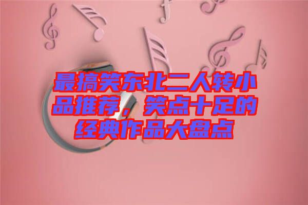 最搞笑東北二人轉小品推薦，笑點十足的經(jīng)典作品大盤點