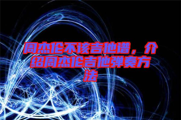 周杰倫不該吉他譜，介紹周杰倫吉他彈奏方法