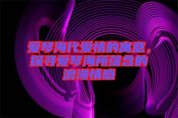 愛琴海代愛情的寓意，探尋愛琴海所蘊含的浪漫情感