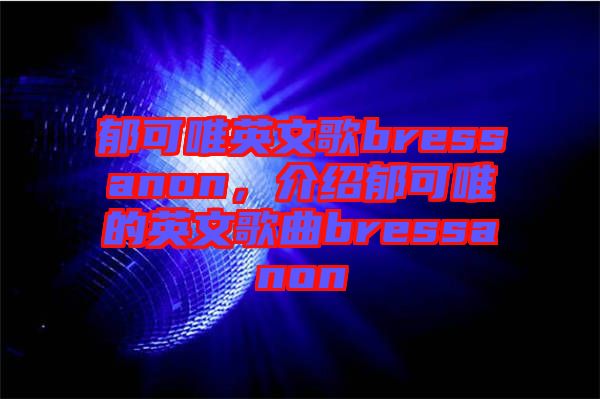 郁可唯英文歌bressanon，介紹郁可唯的英文歌曲bressanon