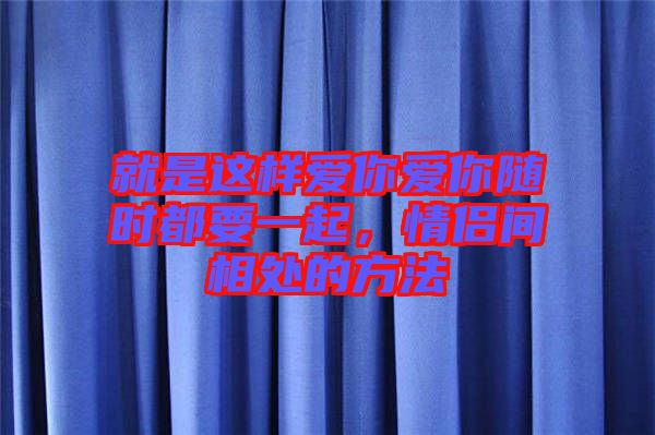 就是這樣愛你愛你隨時(shí)都要一起，情侶間相處的方法