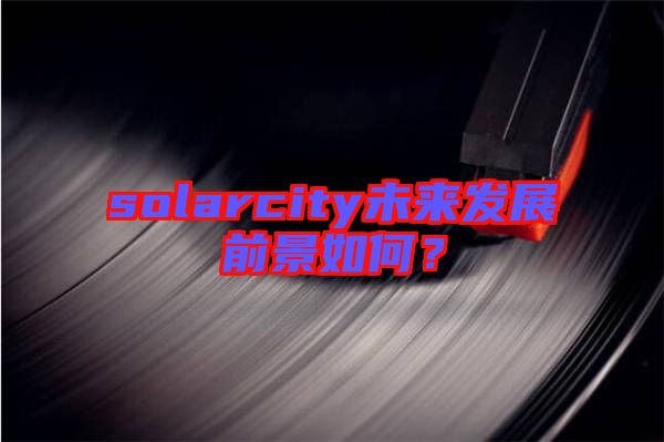 solarcity未來發(fā)展前景如何？