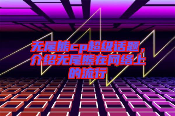 無尾熊cp超級話題，介紹無尾熊在網(wǎng)絡(luò)上的流行