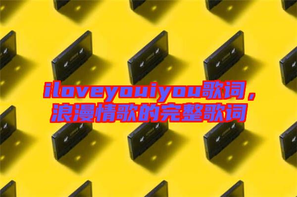 iloveyouiyou歌詞，浪漫情歌的完整歌詞