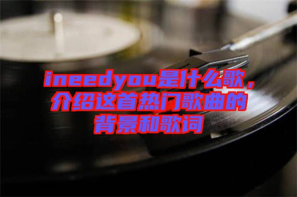ineedyou是什么歌，介紹這首熱門歌曲的背景和歌詞
