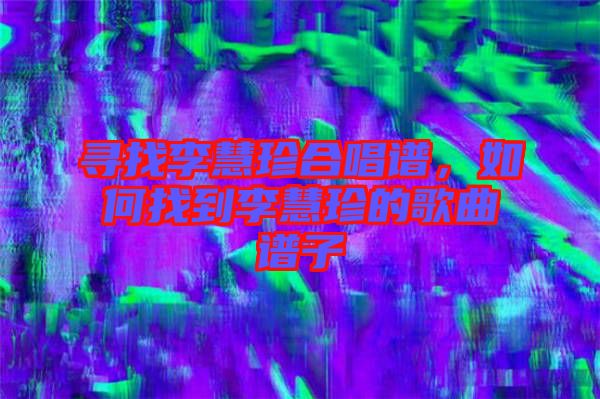 尋找李慧珍合唱譜，如何找到李慧珍的歌曲譜子