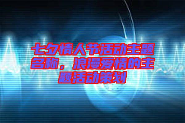 七夕情人節(jié)活動主題名稱，浪漫愛情的主題活動策劃