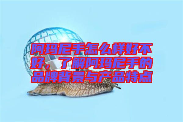 阿瑪尼手怎么樣好不好，了解阿瑪尼手的品牌背景與產(chǎn)品特點(diǎn)