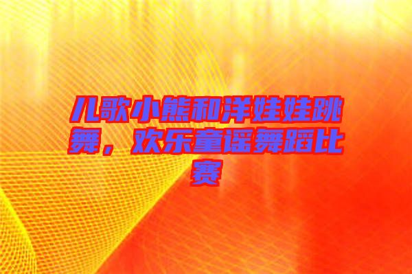 兒歌小熊和洋娃娃跳舞，歡樂童謠舞蹈比賽