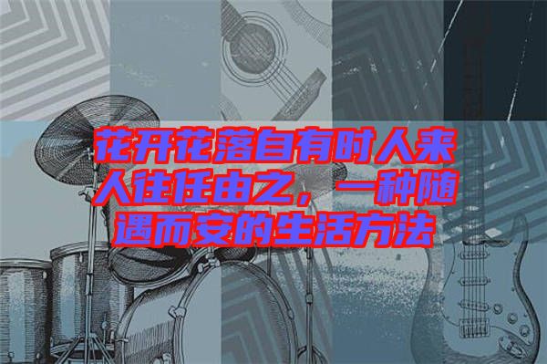 花開花落自有時人來人往任由之，一種隨遇而安的生活方法