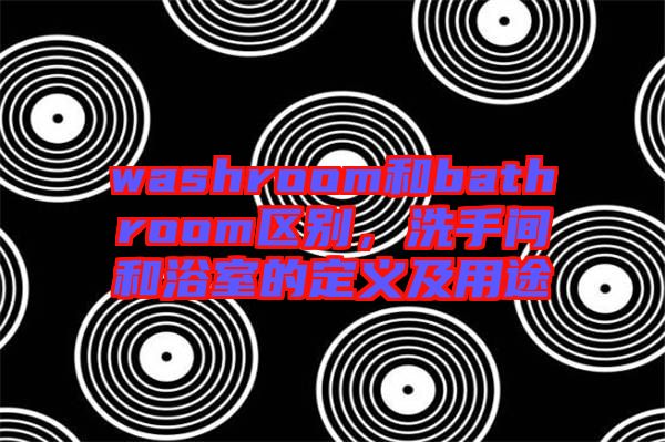 washroom和bathroom區(qū)別，洗手間和浴室的定義及用途