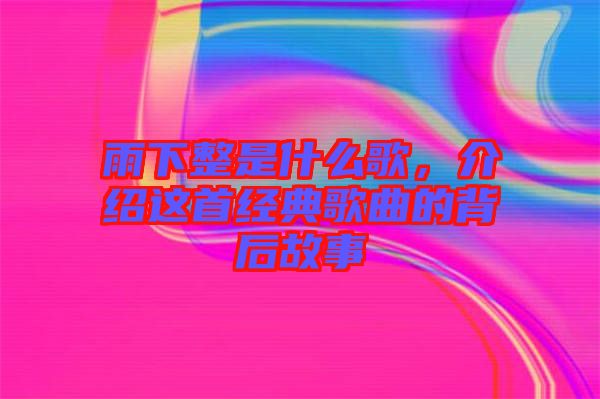 雨下整是什么歌，介紹這首經典歌曲的背后故事