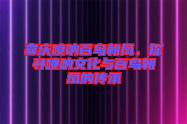 喜慶嗩吶百鳥(niǎo)朝鳳，探尋嗩吶文化與百鳥(niǎo)朝鳳的傳承