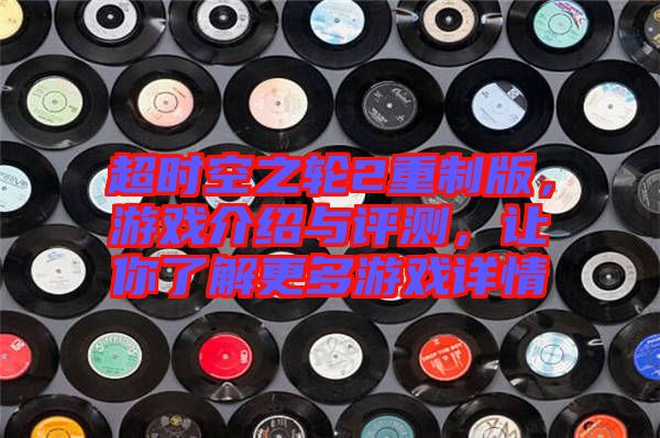 超時(shí)空之輪2重制版，游戲介紹與評(píng)測(cè)，讓你了解更多游戲詳情