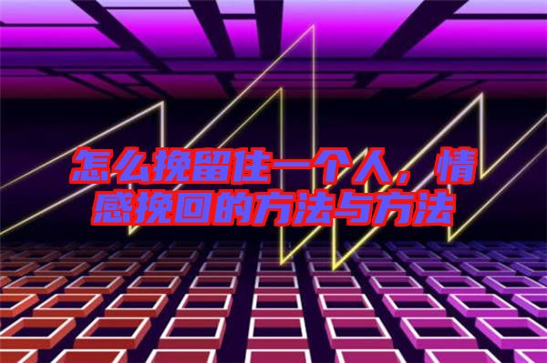 怎么挽留住一個人，情感挽回的方法與方法