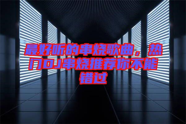 最好聽的串燒歌曲，熱門DJ串燒推薦你不能錯過