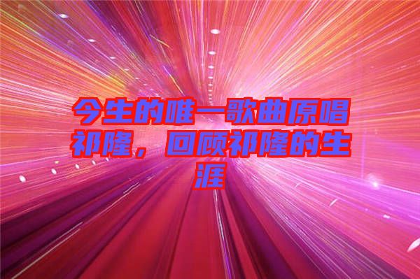 今生的唯一歌曲原唱祁隆，回顧祁隆的生涯