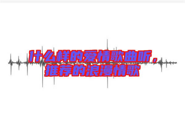 什么樣的愛情歌曲聽，推薦的浪漫情歌