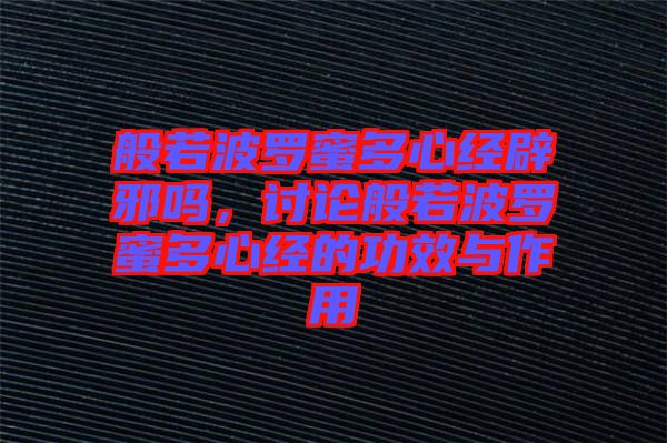 般若波羅蜜多心經(jīng)辟邪嗎，討論般若波羅蜜多心經(jīng)的功效與作用