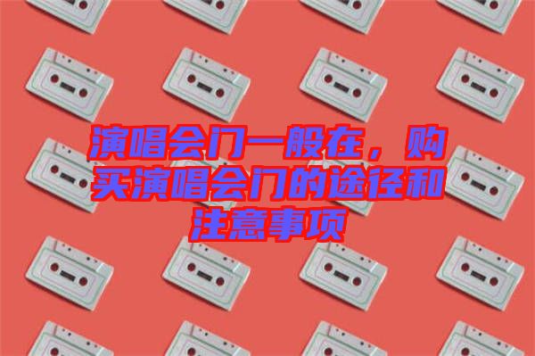 演唱會(huì)門一般在，購買演唱會(huì)門的途徑和注意事項(xiàng)