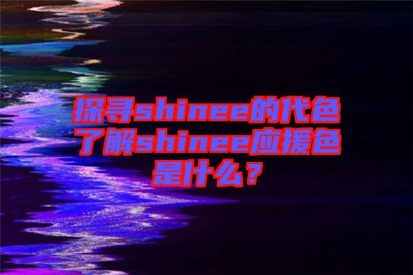 探尋shinee的代色了解shinee應(yīng)援色是什么？