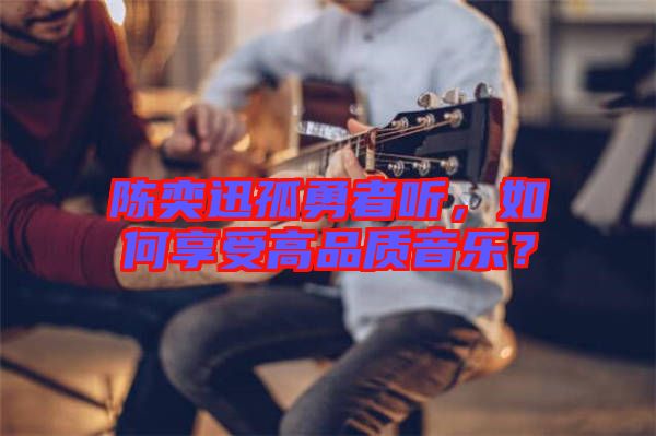 陳奕迅孤勇者聽，如何享受高品質(zhì)音樂？