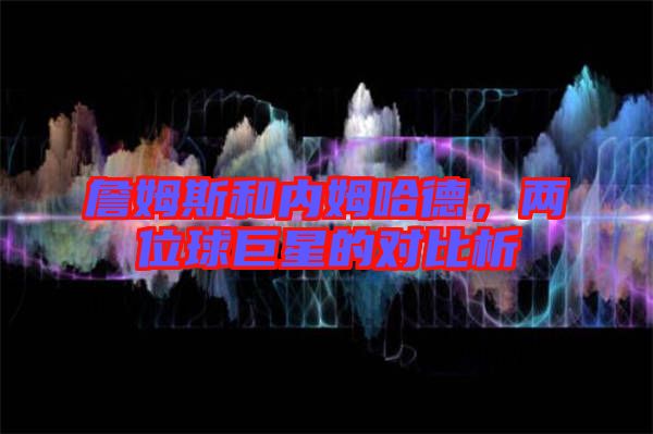 詹姆斯和內(nèi)姆哈德，兩位球巨星的對(duì)比析