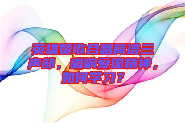 英雄贊歌合唱簡譜三聲部，唱響愛國精神，如何學(xué)習(xí)？
