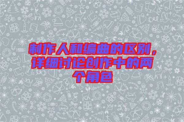 制作人和編曲的區(qū)別，詳細討論創(chuàng)作中的兩個角色