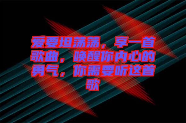 愛要坦蕩蕩，享一首歌曲，喚醒你內心的勇氣，你需要聽這首歌