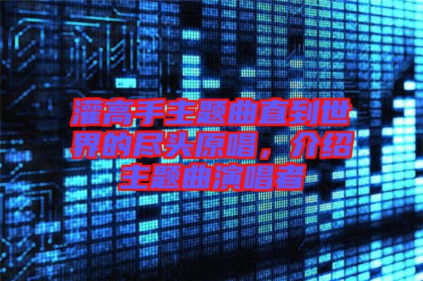 灌高手主題曲直到世界的盡頭原唱，介紹主題曲演唱者