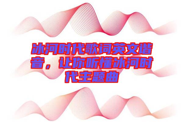 冰河時(shí)代歌詞英文諧音，讓你聽懂冰河時(shí)代主題曲