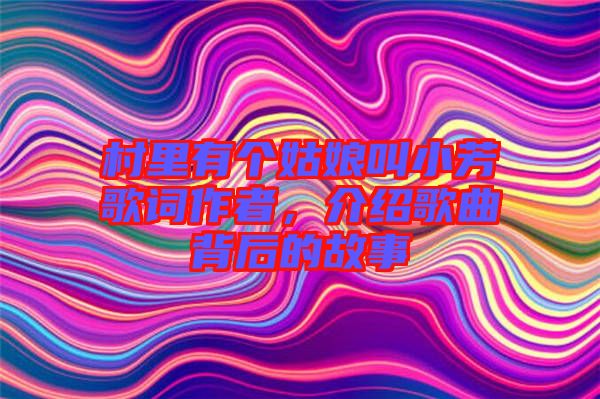 村里有個(gè)姑娘叫小芳歌詞作者，介紹歌曲背后的故事