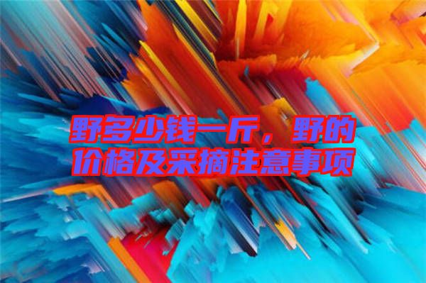 野多少錢一斤，野的價格及采摘注意事項